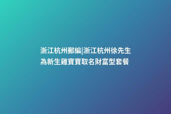 浙江杭州郵編|浙江杭州徐先生為新生雞寶寶取名財富型套餐-第1張-公司起名-玄機派